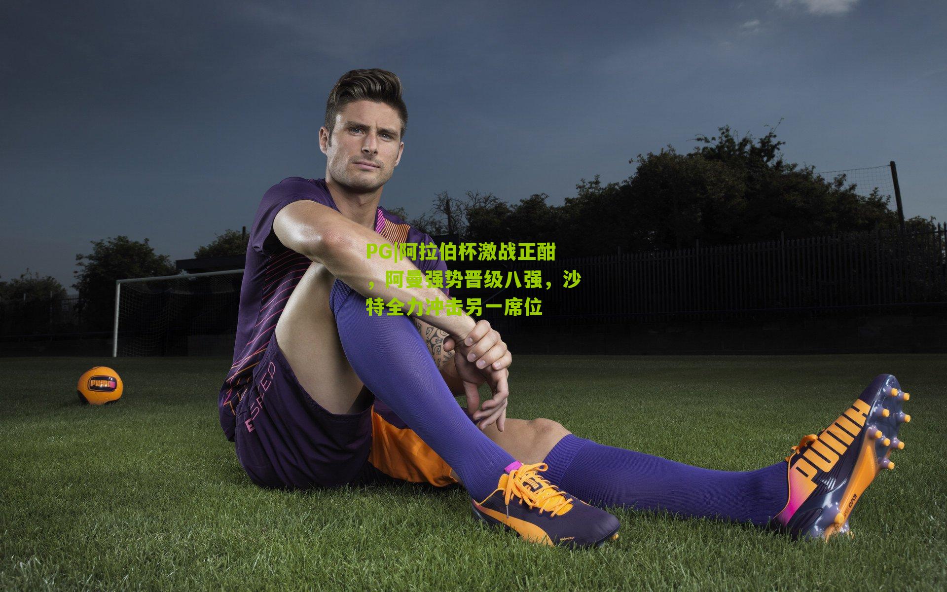 阿拉伯杯激战正酣,阿曼强势晋级八强,沙特全力冲击另一席位