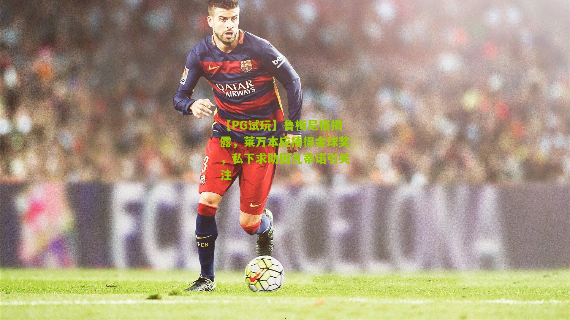 鲁梅尼格揭露,莱万本应捧得金球奖,私下求助因凡蒂诺引关注