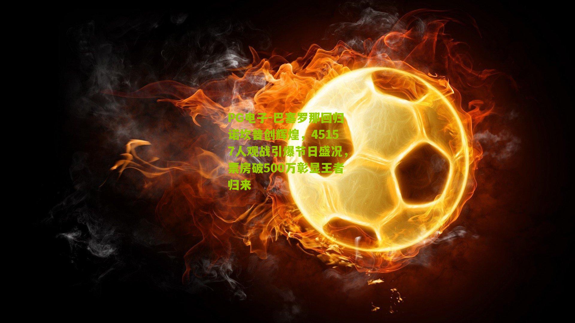 巴塞罗那回归诺坎普创辉煌，45157人观战引爆节日盛况，票房破500万彰显王者归来