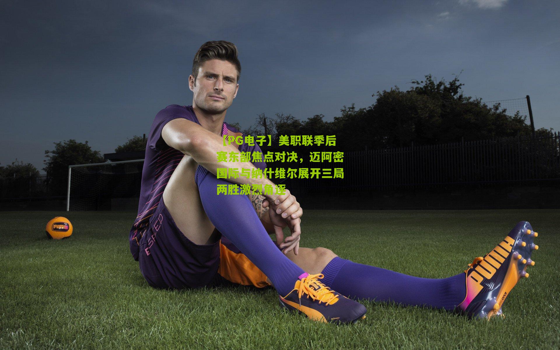 美职联季后赛东部焦点对决，迈阿密国际与纳什维尔展开三局两胜激烈角逐